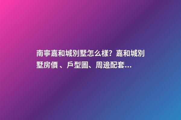 南寧嘉和城別墅怎么樣？嘉和城別墅房價、戶型圖、周邊配套樓盤分析